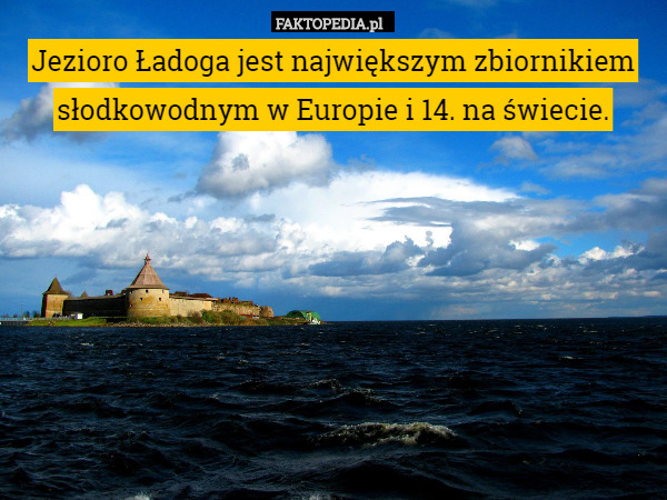 Jezioro Ładoga jest największym zbiornikiem słodkowodnym w Europie i 14. na świecie. 