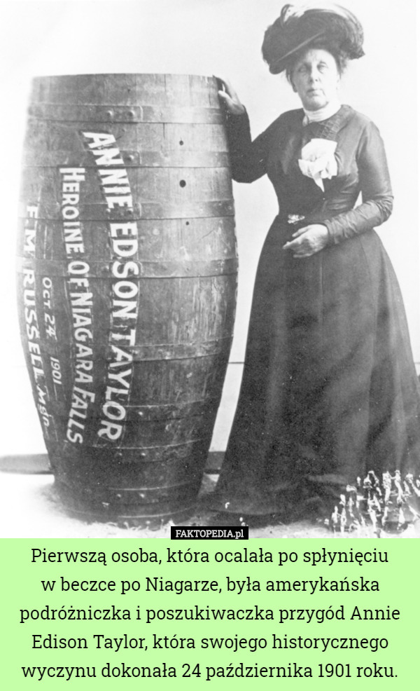 Pierwszą osoba, która ocalała po spłynięciu
w beczce po Niagarze, była amerykańska podróżniczka i poszukiwaczka przygód Annie Edison Taylor, która swojego historycznego wyczynu dokonała 24 października 1901 roku. 