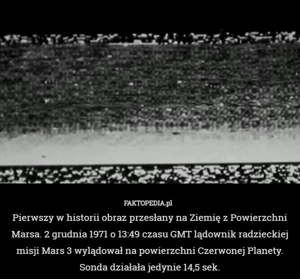 Pierwszy w historii obraz przesłany na Ziemię z Powierzchni Marsa. 2 grudnia 1971 o 13:49 czasu GMT lądownik radzieckiej misji Mars 3 wylądował na powierzchni Czerwonej Planety. Sonda działała jedynie 14,5 sek. 