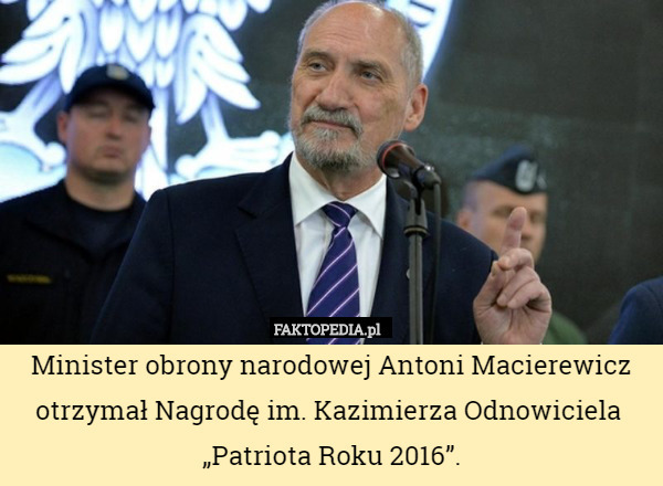 Minister obrony narodowej Antoni Macierewicz otrzymał Nagrodę im. Kazimierza Odnowiciela 
„Patriota Roku 2016”. 