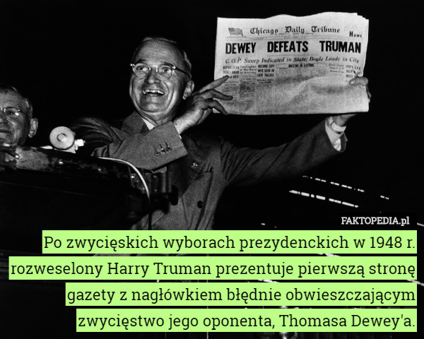 Po zwycięskich wyborach prezydenckich w 1948 r. rozweselony Harry Truman prezentuje pierwszą stronę gazety z nagłówkiem błędnie obwieszczającym zwycięstwo jego oponenta, Thomasa Dewey'a. 