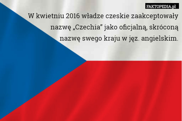 W kwietniu 2016 władze czeskie zaakceptowały
 nazwę „Czechia” jako oficjalną, skróconą
nazwę swego kraju w jęz. angielskim. 