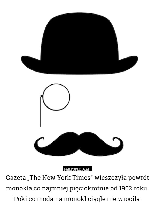 Gazeta „The New York Times” wieszczyła powrót monokla co najmniej pięciokrotnie od 1902 roku. Póki co moda na monokl ciągle nie wróciła. 