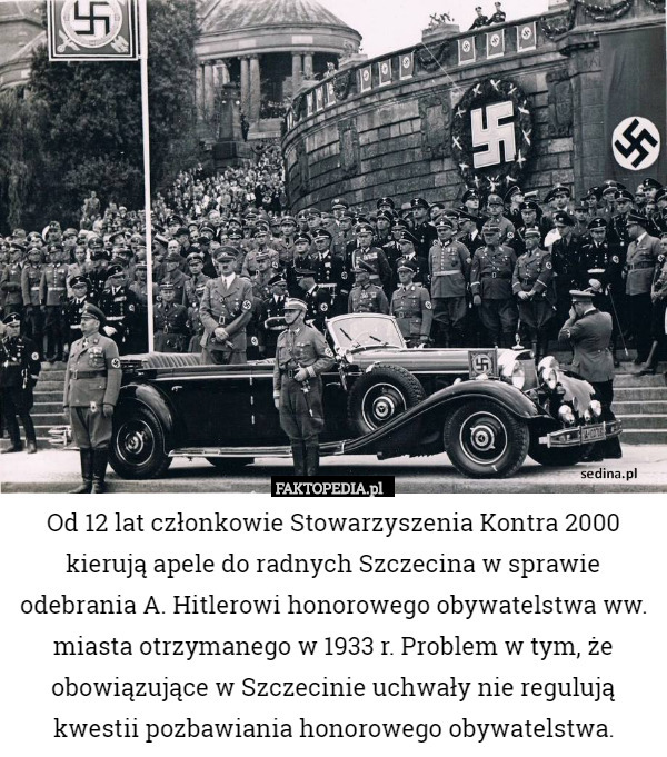 Od 12 lat członkowie Stowarzyszenia Kontra 2000 kierują apele do radnych Szczecina w sprawie odebrania A. Hitlerowi honorowego obywatelstwa ww. miasta otrzymanego w 1933 r. Problem w tym, że obowiązujące w Szczecinie uchwały nie regulują kwestii pozbawiania honorowego obywatelstwa. 