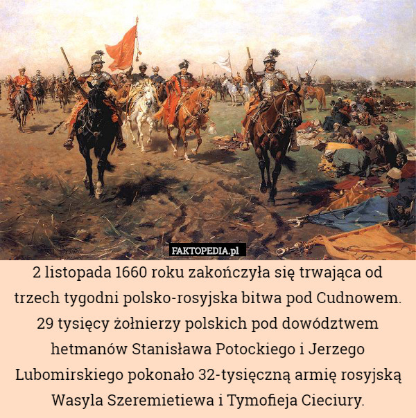 2 listopada 1660 roku zakończyła się trwająca od trzech tygodni polsko-rosyjska bitwa pod Cudnowem.
29 tysięcy żołnierzy polskich pod dowództwem hetmanów Stanisława Potockiego i Jerzego Lubomirskiego pokonało 32-tysięczną armię rosyjską Wasyla Szeremietiewa i Tymofieja Cieciury. 