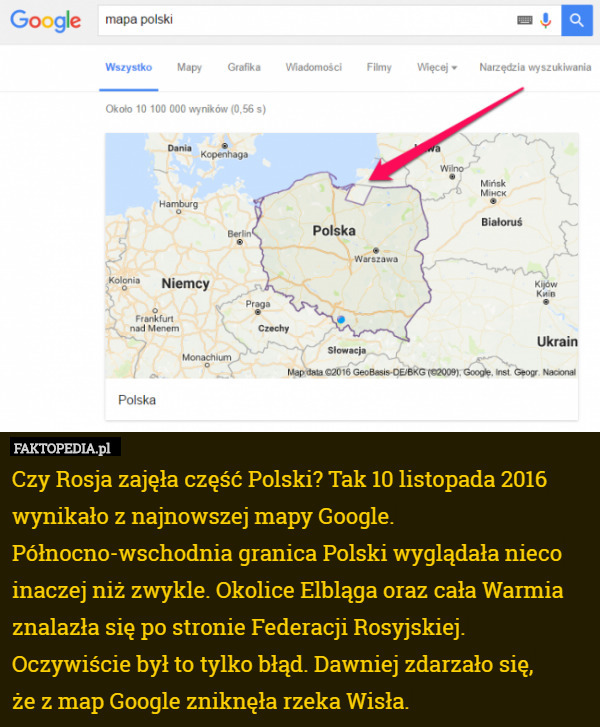 Czy Rosja zajęła część Polski? Tak 10 listopada 2016 wynikało z najnowszej mapy Google.
Północno-wschodnia granica Polski wyglądała nieco inaczej niż zwykle. Okolice Elbląga oraz cała Warmia znalazła się po stronie Federacji Rosyjskiej.
Oczywiście był to tylko błąd. Dawniej zdarzało się,
 że z map Google zniknęła rzeka Wisła. 