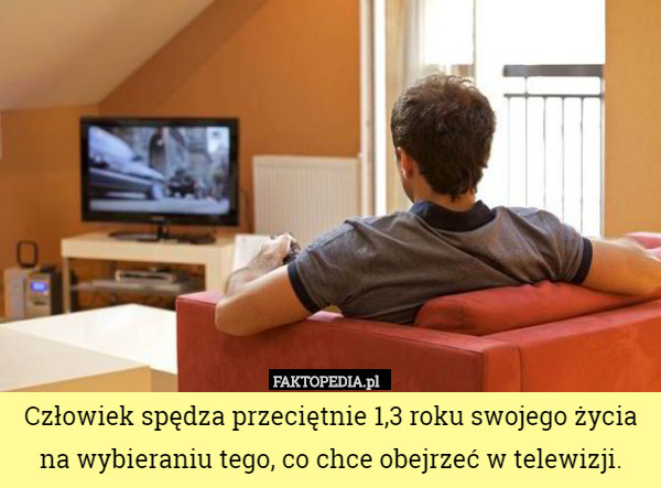 Człowiek spędza przeciętnie 1,3 roku swojego życia na wybieraniu tego, co chce obejrzeć w telewizji. 