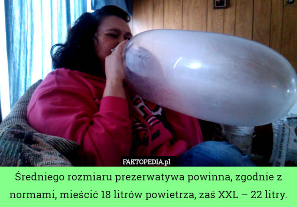Średniego rozmiaru prezerwatywa powinna, zgodnie z normami, mieścić 18 litrów powietrza, zaś XXL – 22 litry. 