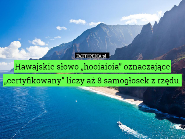 Hawajskie słowo „hooiaioia” oznaczające „certyfikowany” liczy aż 8 samogłosek z rzędu. 