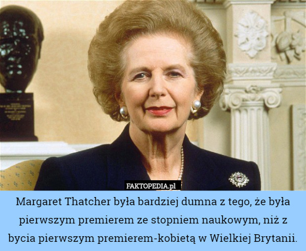 Margaret Thatcher była bardziej dumna z tego, że była pierwszym premierem ze stopniem naukowym, niż z bycia pierwszym premierem-kobietą w Wielkiej Brytanii. 