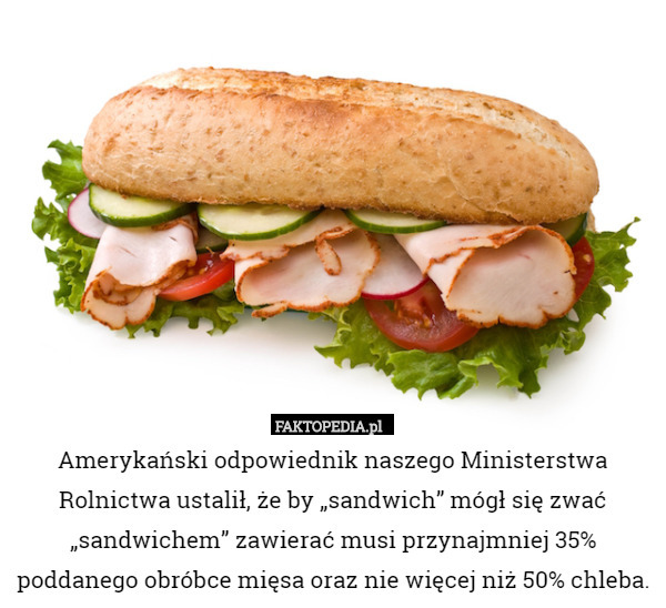 Amerykański odpowiednik naszego Ministerstwa Rolnictwa ustalił, że by „sandwich” mógł się zwać „sandwichem” zawierać musi przynajmniej 35% poddanego obróbce mięsa oraz nie więcej niż 50% chleba. 
