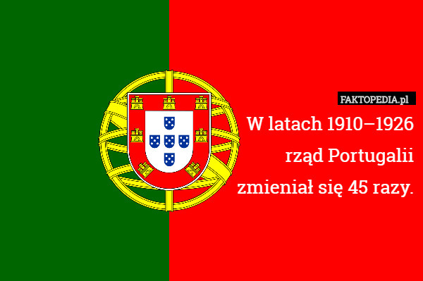 W latach 1910–1926
rząd Portugalii
zmieniał się 45 razy. 