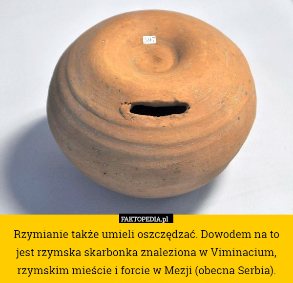 Rzymianie także umieli oszczędzać. Dowodem na to jest rzymska skarbonka znaleziona w Viminacium, rzymskim mieście i forcie w Mezji (obecna Serbia). 