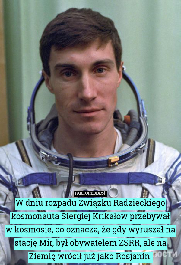 W dniu rozpadu Związku Radzieckiego kosmonauta Siergiej Krikałow przebywał
w kosmosie, co oznacza, że gdy wyruszał na stację Mir, był obywatelem ZSRR, ale na Ziemię wrócił już jako Rosjanin. 