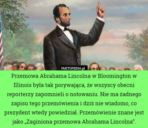 Przemowa Abrahama Lincolna w Bloomington w Illinois była tak porywająca, że wszyscy obecni reporterzy zapomnieli o notowaniu. Nie ma żadnego zapisu tego przemówienia i dziś nie wiadomo, co prezydent wtedy powiedział. Przemówienie znane jest jako „Zaginiona przemowa Abrahama Lincolna”. 