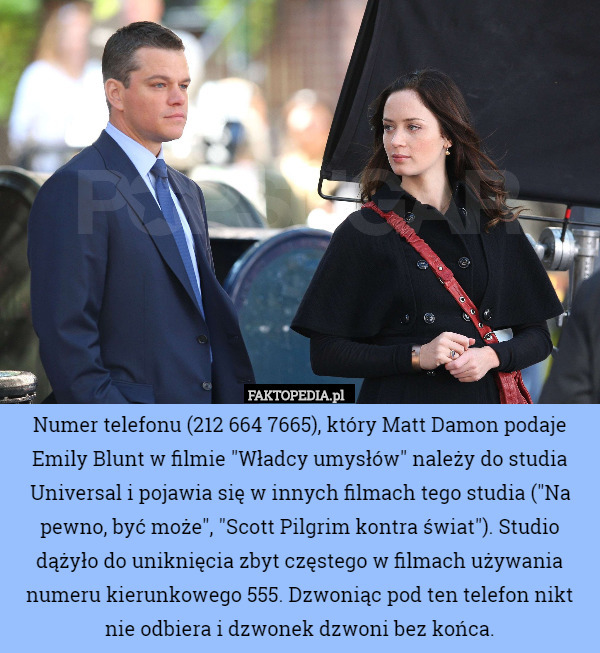 Numer telefonu (212 664 7665), który Matt Damon podaje Emily Blunt w filmie "Władcy umysłów" należy do studia Universal i pojawia się w innych filmach tego studia ("Na pewno, być może", "Scott Pilgrim kontra świat"). Studio dążyło do uniknięcia zbyt częstego w filmach używania numeru kierunkowego 555. Dzwoniąc pod ten telefon nikt nie odbiera i dzwonek dzwoni bez końca. 
