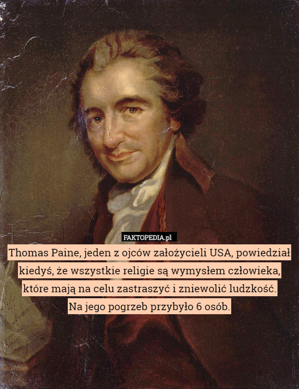 Thomas Paine, jeden z ojców założycieli USA, powiedział kiedyś, że wszystkie religie są wymysłem człowieka, które mają na celu zastraszyć i zniewolić ludzkość.
Na jego pogrzeb przybyło 6 osób. 