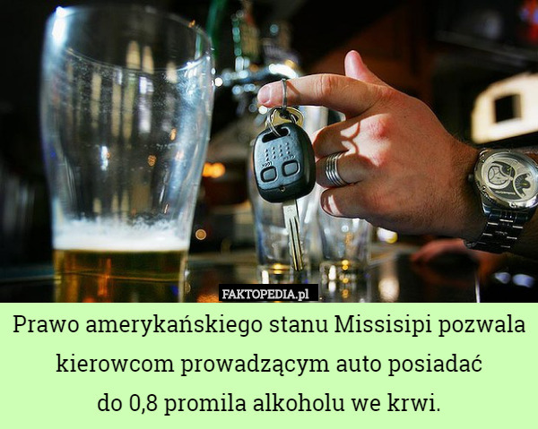 Prawo amerykańskiego stanu Missisipi pozwala kierowcom prowadzącym auto posiadać
 do 0,8 promila alkoholu we krwi. 