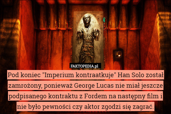 Pod koniec "Imperium kontraatkuje" Han Solo został zamrożony, ponieważ George Lucas nie miał jeszcze podpisanego kontraktu z Fordem na następny film i nie było pewności czy aktor zgodzi się zagrać. 