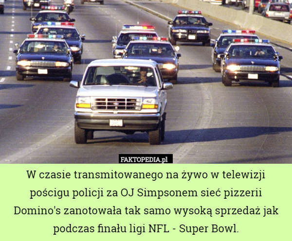 W czasie transmitowanego na żywo w telewizji pościgu policji za OJ Simpsonem sieć pizzerii Domino's zanotowała tak samo wysoką sprzedaż jak podczas finału ligi NFL - Super Bowl. 