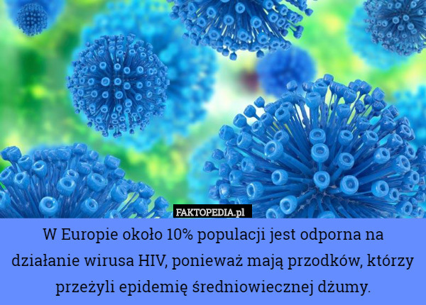 W Europie około 10% populacji jest odporna na działanie wirusa HIV, ponieważ mają przodków, którzy przeżyli epidemię średniowiecznej dżumy. 