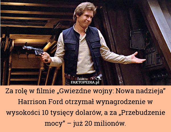 Za rolę w filmie „Gwiezdne wojny: Nowa nadzieja” Harrison Ford otrzymał wynagrodzenie w wysokości 10 tysięcy dolarów, a za „Przebudzenie mocy” – już 20 milionów. 