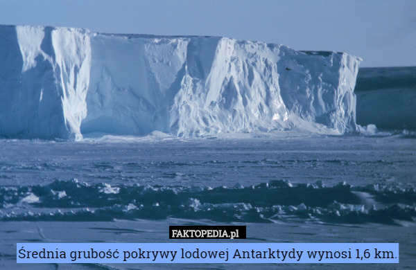 Średnia grubość pokrywy lodowej Antarktydy wynosi 1,6 km. 
