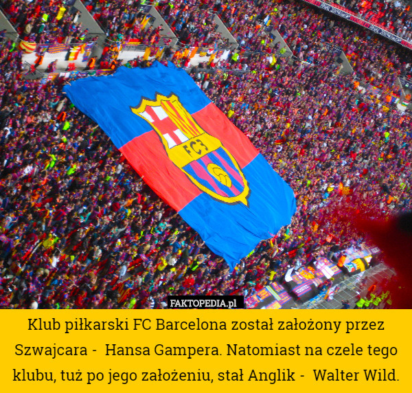 Klub piłkarski FC Barcelona został założony przez Szwajcara -  Hansa Gampera. Natomiast na czele tego klubu, tuż po jego założeniu, stał Anglik -  Walter Wild. 