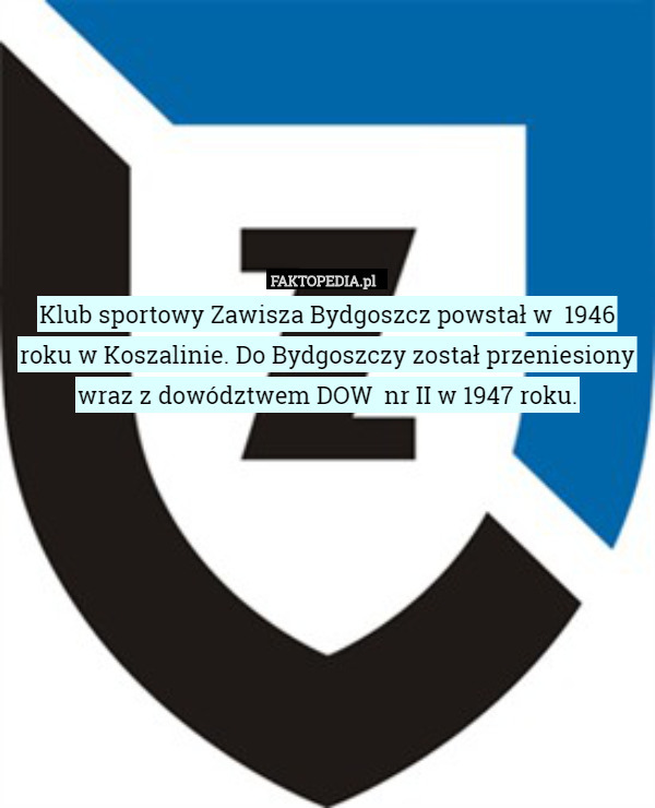 Klub sportowy Zawisza Bydgoszcz powstał w  1946 roku w Koszalinie. Do Bydgoszczy został przeniesiony wraz z dowództwem DOW  nr II w 1947 roku. 