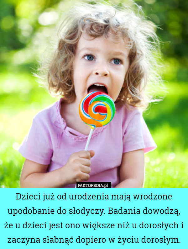 Dzieci już od urodzenia mają wrodzone upodobanie do słodyczy. Badania dowodzą, że u dzieci jest ono większe niż u dorosłych i zaczyna słabnąć dopiero w życiu dorosłym. 