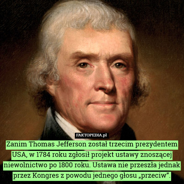 Zanim Thomas Jefferson został trzecim prezydentem USA, w 1784 roku zgłosił projekt ustawy znoszącej niewolnictwo po 1800 roku. Ustawa nie przeszła jednak przez Kongres z powodu jednego głosu „przeciw”. 