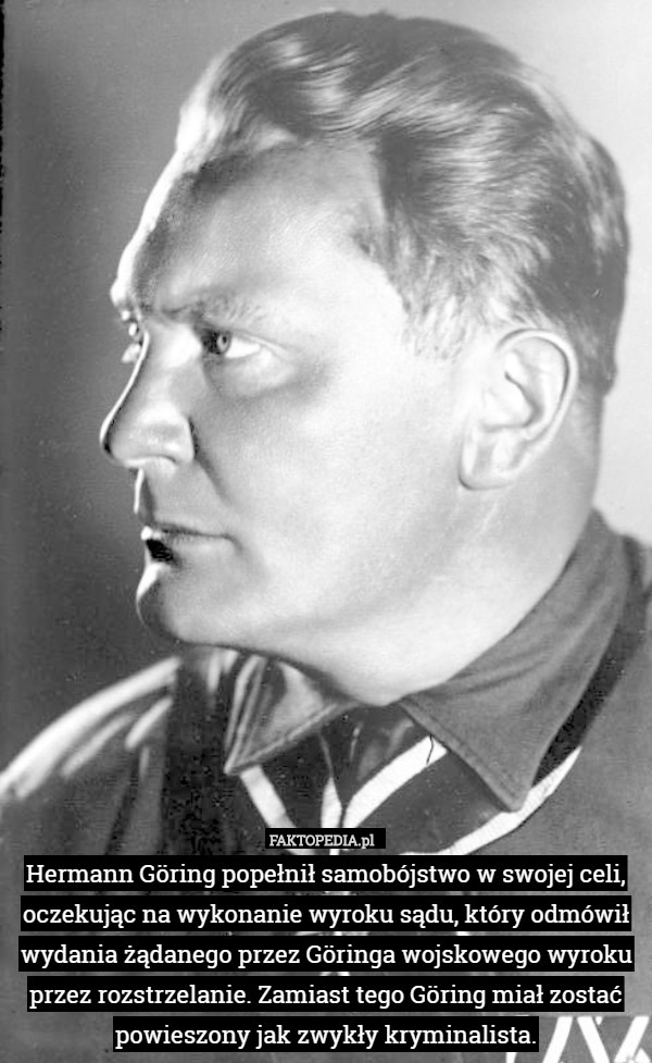 Hermann Göring popełnił samobójstwo w swojej celi, oczekując na wykonanie wyroku sądu, który odmówił wydania żądanego przez Göringa wojskowego wyroku przez rozstrzelanie. Zamiast tego Göring miał zostać powieszony jak zwykły kryminalista. 