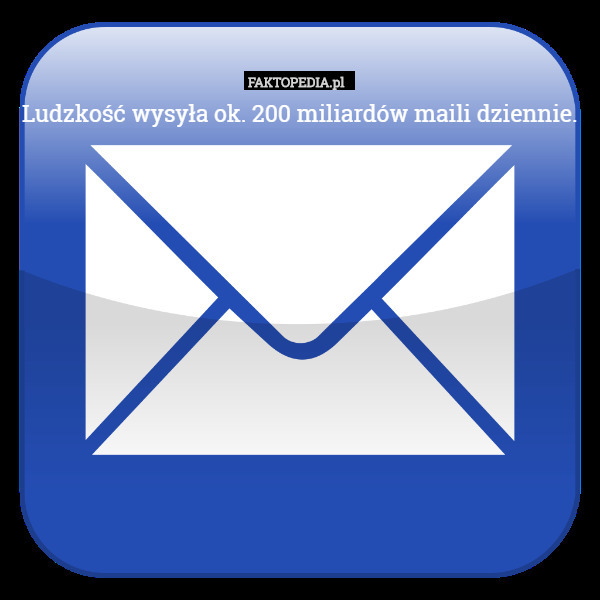 Ludzkość wysyła ok. 200 miliardów maili dziennie. 