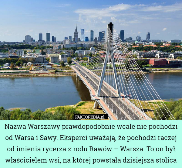 Nazwa Warszawy prawdopodobnie wcale nie pochodzi od Warsa i Sawy. Eksperci uważają, że pochodzi raczej od imienia rycerza z rodu Rawów – Warsza. To on był właścicielem wsi, na której powstała dzisiejsza stolica 