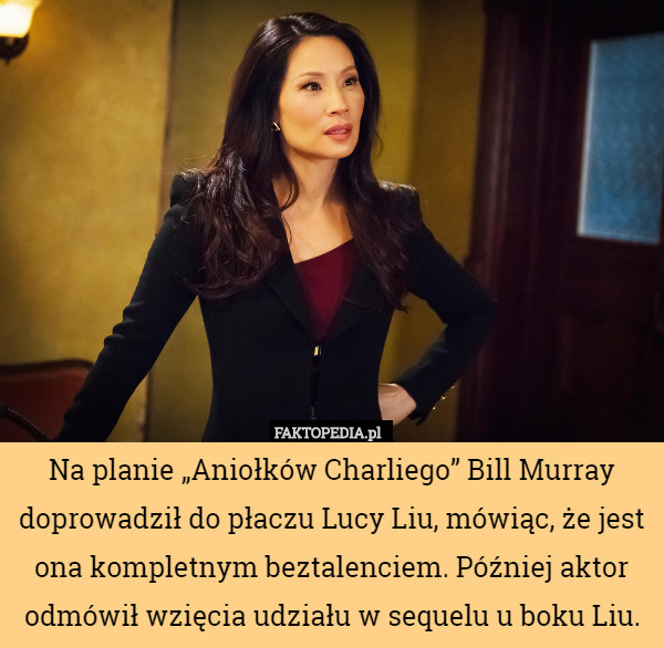 Na planie „Aniołków Charliego” Bill Murray doprowadził do płaczu Lucy Liu, mówiąc, że jest ona kompletnym beztalenciem. Później aktor odmówił wzięcia udziału w sequelu u boku Liu. 