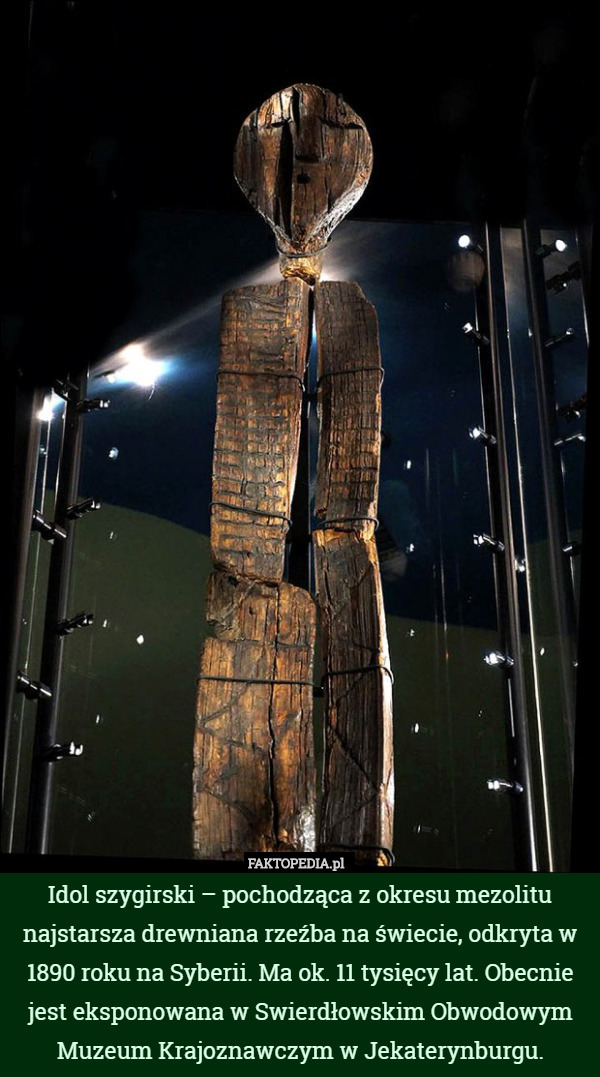Idol szygirski – pochodząca z okresu mezolitu najstarsza drewniana rzeźba na świecie, odkryta w 1890 roku na Syberii. Ma ok. 11 tysięcy lat. Obecnie jest eksponowana w Swierdłowskim Obwodowym Muzeum Krajoznawczym w Jekaterynburgu. 