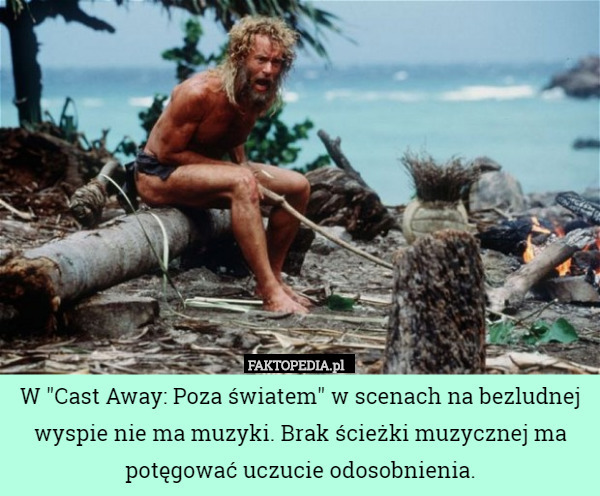 W "Cast Away: Poza światem" w scenach na bezludnej wyspie nie ma muzyki. Brak ścieżki muzycznej ma potęgować uczucie odosobnienia. 