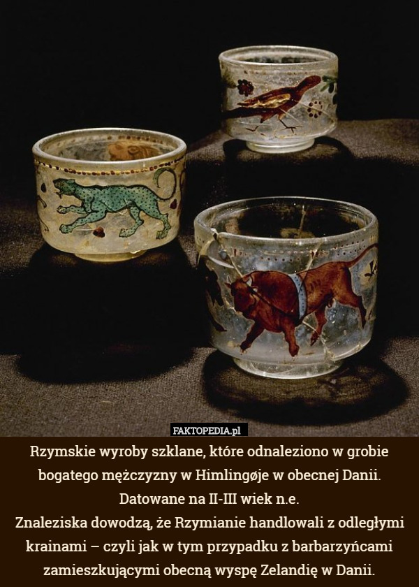 Rzymskie wyroby szklane, które odnaleziono w grobie bogatego mężczyzny w Himlingøje w obecnej Danii. Datowane na II-III wiek n.e.
Znaleziska dowodzą, że Rzymianie handlowali z odległymi krainami – czyli jak w tym przypadku z barbarzyńcami zamieszkującymi obecną wyspę Zelandię w Danii. 