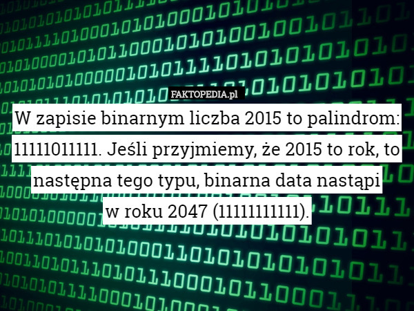 W zapisie binarnym liczba 2015 to palindrom: 11111011111. Jeśli przyjmiemy, że 2015 to rok, to następna tego typu, binarna data nastąpi
w roku 2047 (11111111111). 