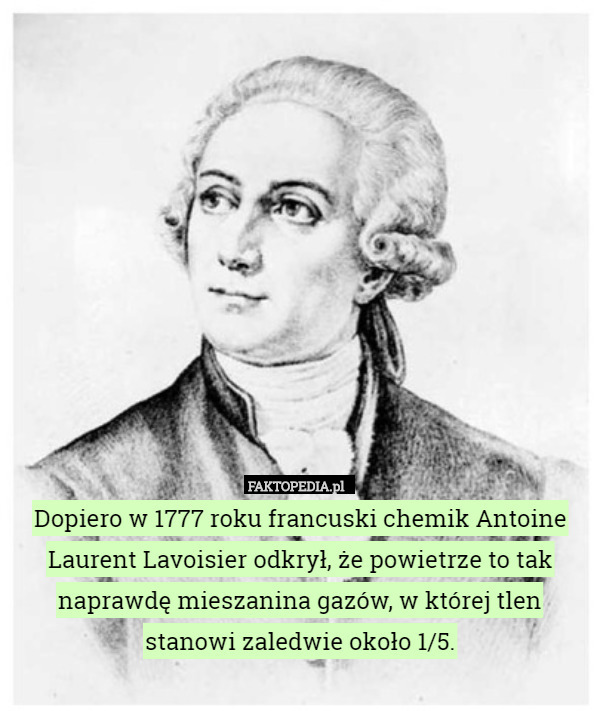 Dopiero w 1777 roku francuski chemik Antoine Laurent Lavoisier odkrył, że powietrze to tak naprawdę mieszanina gazów, w której tlen stanowi zaledwie około 1/5. 