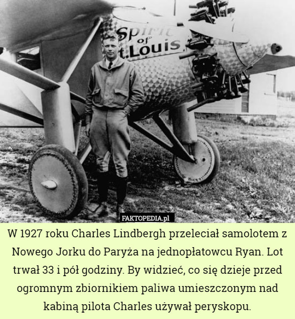 W 1927 roku Charles Lindbergh przeleciał samolotem z Nowego Jorku do Paryża na jednopłatowcu Ryan. Lot trwał 33 i pół godziny. By widzieć, co się dzieje przed ogromnym zbiornikiem paliwa umieszczonym nad kabiną pilota Charles używał peryskopu. 
