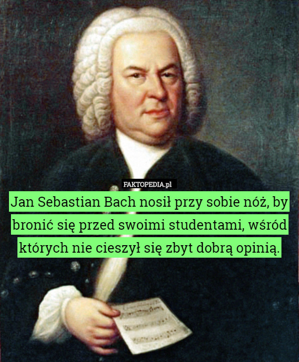 Jan Sebastian Bach nosił przy sobie nóż, by bronić się przed swoimi studentami, wśród których nie cieszył się zbyt dobrą opinią. 
