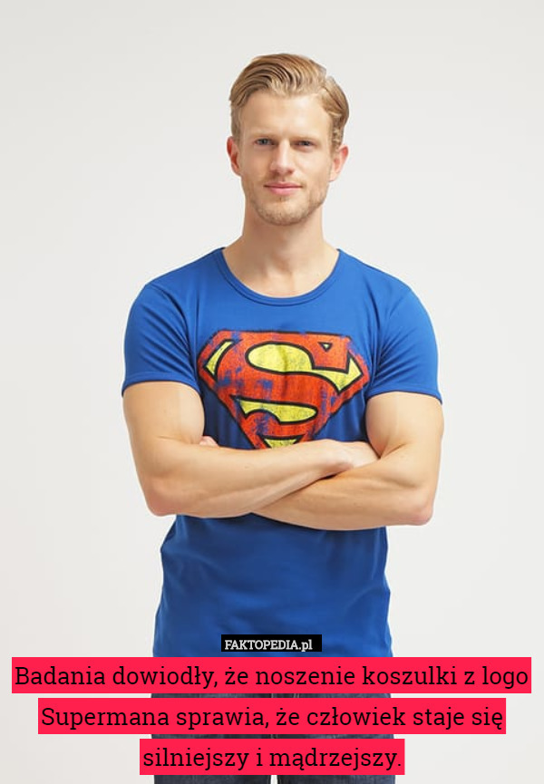 Badania dowiodły, że noszenie koszulki z logo Supermana sprawia, że człowiek staje się silniejszy i mądrzejszy. 