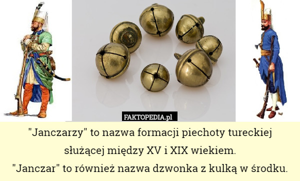 "Janczarzy" to nazwa formacji piechoty tureckiej
 służącej między XV i XIX wiekiem.
"Janczar" to również nazwa dzwonka z kulką w środku. 