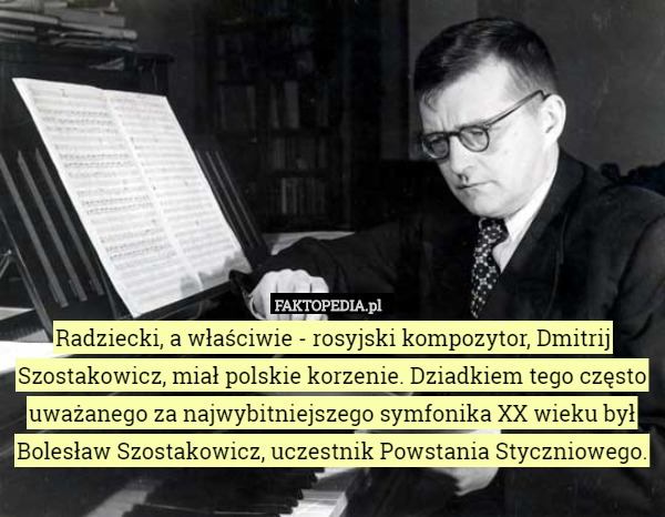 Radziecki, a właściwie - rosyjski kompozytor, Dmitrij Szostakowicz, miał polskie korzenie. Dziadkiem tego często uważanego za najwybitniejszego symfonika XX wieku był Bolesław Szostakowicz, uczestnik Powstania Styczniowego. 