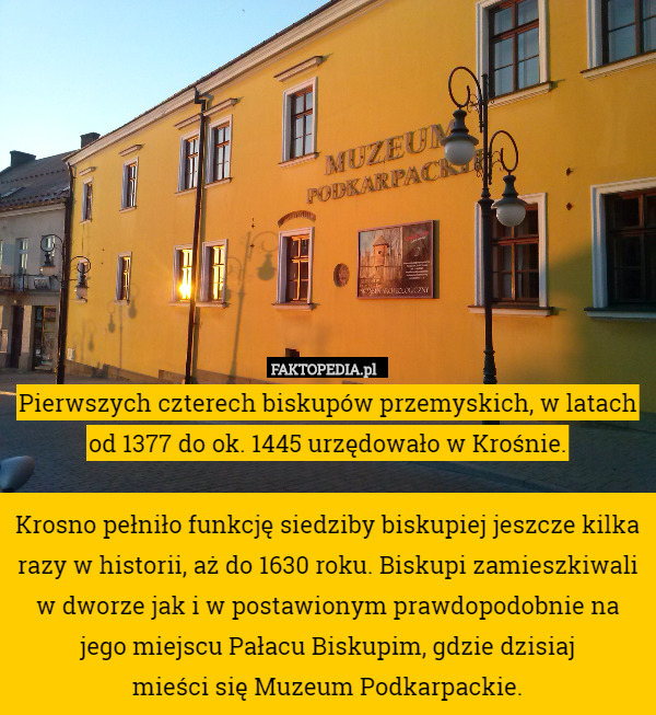 Pierwszych czterech biskupów przemyskich, w latach od 1377 do ok. 1445 urzędowało w Krośnie.

Krosno pełniło funkcję siedziby biskupiej jeszcze kilka razy w historii, aż do 1630 roku. Biskupi zamieszkiwali w dworze jak i w postawionym prawdopodobnie na jego miejscu Pałacu Biskupim, gdzie dzisiaj
 mieści się Muzeum Podkarpackie. 