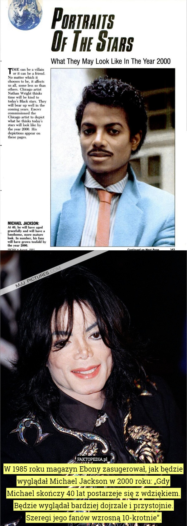 W 1985 roku magazyn Ebony zasugerował, jak będzie wyglądał Michael Jackson w 2000 roku: „Gdy Michael skończy 40 lat postarzeje się z wdziękiem. Będzie wyglądał bardziej dojrzale i przystojnie. Szeregi jego fanów wzrosną 10-krotnie”. 