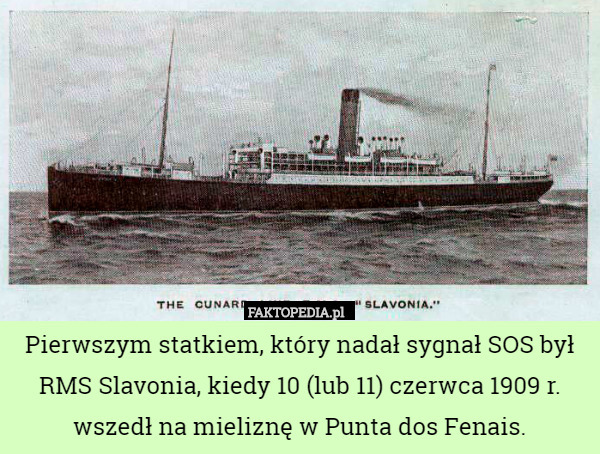 Pierwszym statkiem, który nadał sygnał SOS był RMS Slavonia, kiedy 10 (lub 11) czerwca 1909 r. wszedł na mieliznę w Punta dos Fenais. 