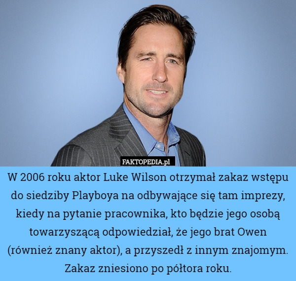 W 2006 roku aktor Luke Wilson otrzymał zakaz wstępu do siedziby Playboya na odbywające się tam imprezy, kiedy na pytanie pracownika, kto będzie jego osobą towarzyszącą odpowiedział, że jego brat Owen (również znany aktor), a przyszedł z innym znajomym. Zakaz zniesiono po półtora roku. 
