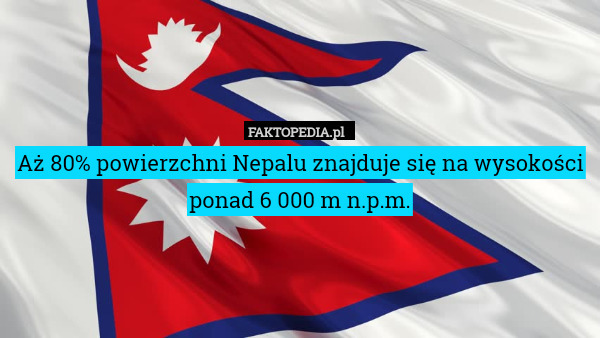 Aż 80% powierzchni Nepalu znajduje się na wysokości ponad 6 000 m n.p.m. 